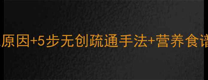 哺乳期乳腺堵塞的常见原因5步无创疏通手法营养食谱推荐附真实案例