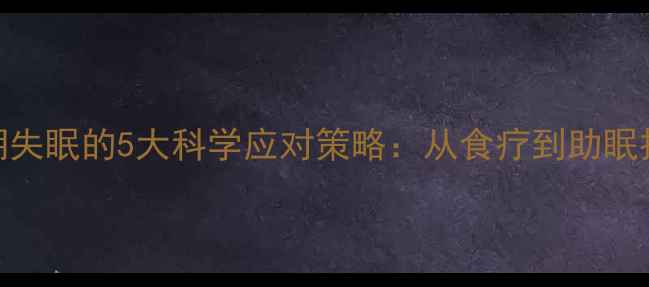 哺乳期失眠的5大科学应对策略从食疗到助眠技巧全