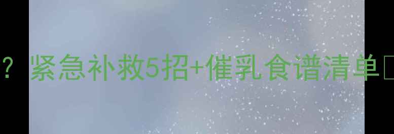 哺乳期奶水突然变少紧急补救5招催乳食谱清单新手妈妈必看