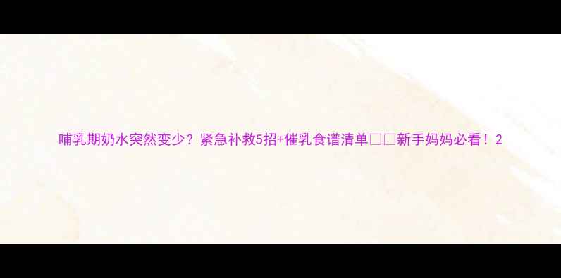 图片 哺乳期奶水突然变少？紧急补救5招+催乳食谱清单🍼💡新手妈妈必看！2
