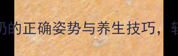 哺乳期妈妈必看徒手挤奶的正确姿势与养生技巧轻松缓解乳腺堵塞和涨奶痛