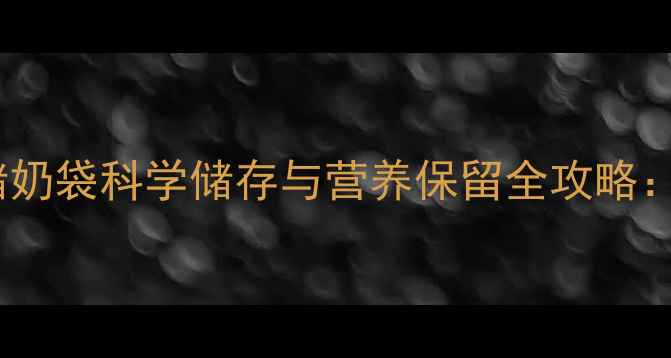 图片 哺乳期妈妈必看！新安怡储奶袋科学储存与营养保留全攻略：解锁母乳喂养的黄金法则1