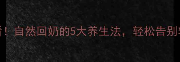 哺乳期妈妈必看自然回奶的5大养生法轻松告别乳腺堵塞不涨奶