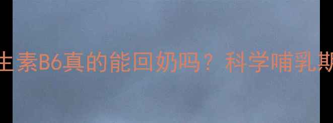 哺乳期断奶必看维生素B6真的能回奶吗科学哺乳期营养补充与断奶方法