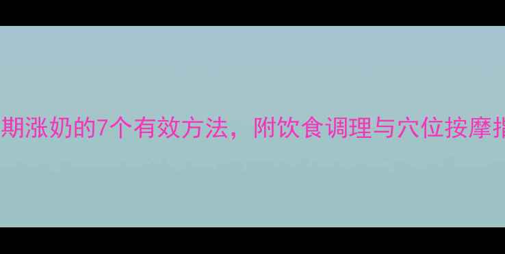 图片 哺乳期涨奶的7个有效方法，附饮食调理与穴位按摩指南1