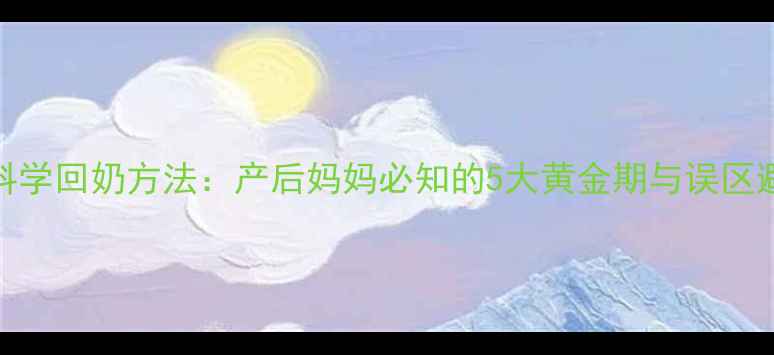 哺乳期科学回奶方法产后妈妈必知的5大黄金期与误区避坑指南