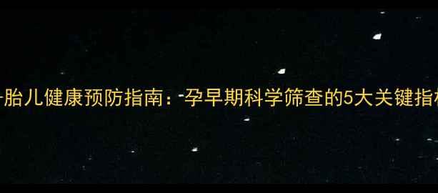 唐氏筛查计算公式胎儿健康预防指南孕早期科学筛查的5大关键指标与自然养护方法