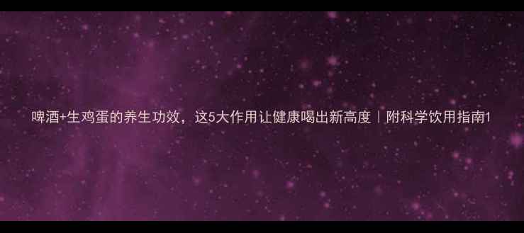 图片 啤酒+生鸡蛋的养生功效，这5大作用让健康喝出新高度｜附科学饮用指南1