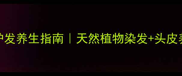 啤酒染发护发养生指南天然植物染发头皮养护全攻略