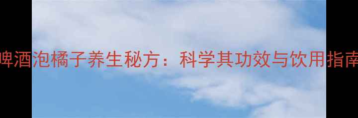 图片 啤酒泡橘子养生秘方：科学其功效与饮用指南