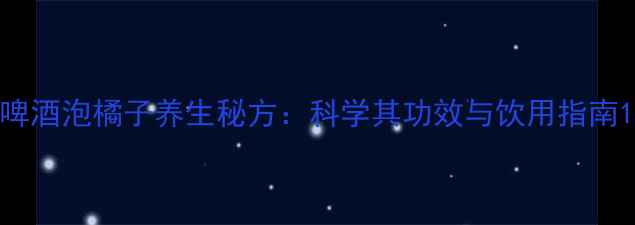 啤酒泡橘子养生秘方科学其功效与饮用指南