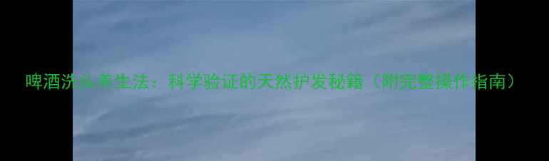 图片 啤酒洗头养生法：科学验证的天然护发秘籍（附完整操作指南）