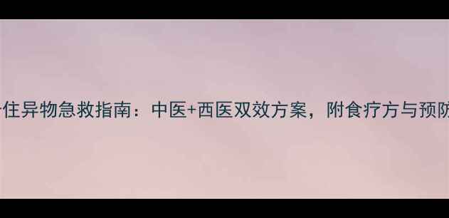 喉咙卡住异物急救指南中医西医双效方案附食疗方与预防技巧