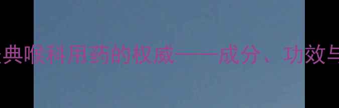 图片 喉症丸：中医经典喉科用药的权威——成分、功效与养生应用指南2