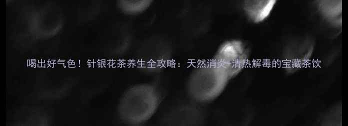图片 喝出好气色！针银花茶养生全攻略：天然消炎+清热解毒的宝藏茶饮