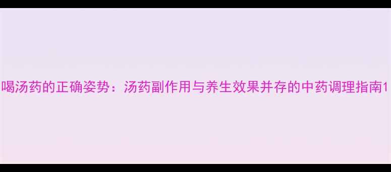 喝汤药的正确姿势汤药副作用与养生效果并存的中药调理指南