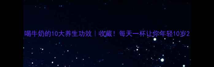 喝牛奶的10大养生功效收藏每天一杯让你年轻10岁