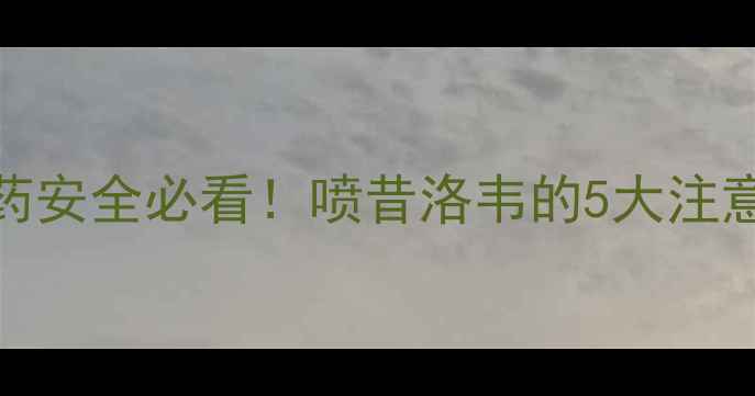 图片 喷昔洛韦副作用全｜用药安全必看！喷昔洛韦的5大注意事项和副作用管理指南