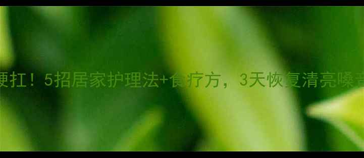 嗓子哑了别硬扛5招居家护理法食疗方3天恢复清亮嗓音养生干货