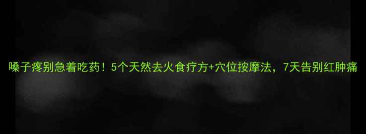 嗓子疼别急着吃药5个天然去火食疗方穴位按摩法7天告别红肿痛