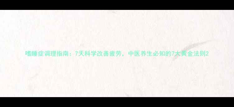 嗜睡症调理指南7天科学改善疲劳中医养生必知的7大黄金法则