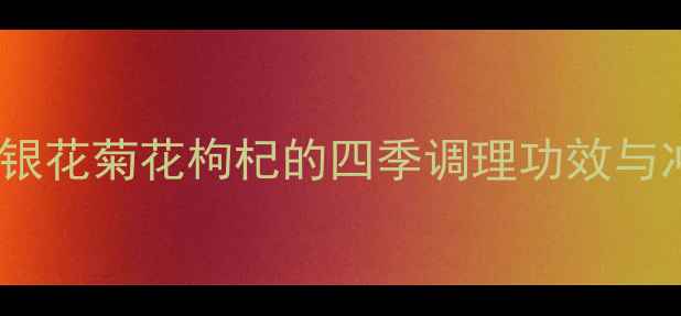 四君子茶养生全攻略茉莉金银花菊花枸杞的四季调理功效与冲泡方法附体质适配指南