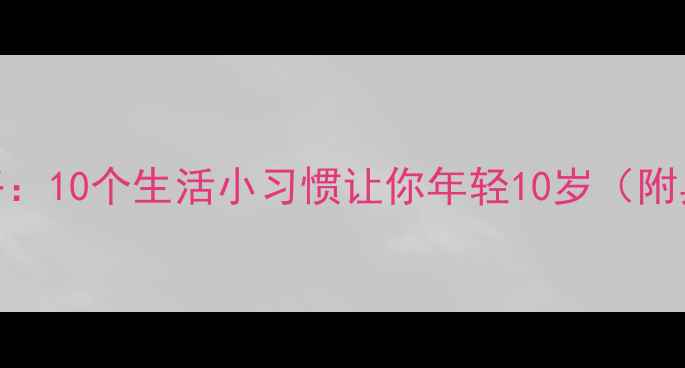 四季养生全攻略10个生活小习惯让你年轻10岁附具体操作指南