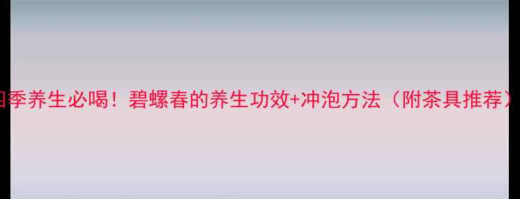 四季养生必喝碧螺春的养生功效冲泡方法附茶具推荐