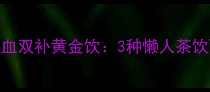 四季养生必备气血双补黄金饮3种懒人茶饮配方禁忌指南