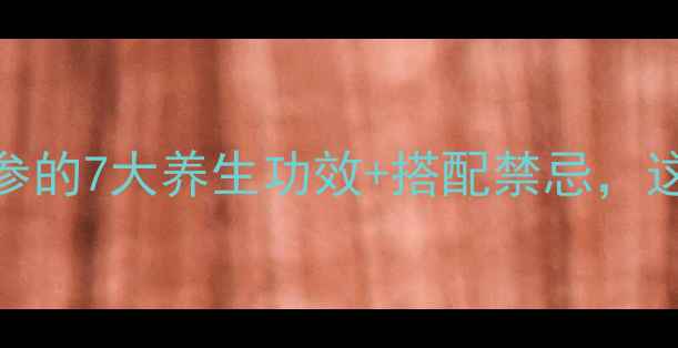 图片 四季养生必看人参的7大养生功效+搭配禁忌，这样吃效果翻倍！
