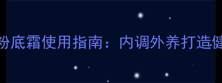 四季养生粉底霜使用指南内调外养打造健康透亮肌