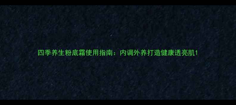 图片 四季养生粉底霜使用指南：内调外养打造健康透亮肌1