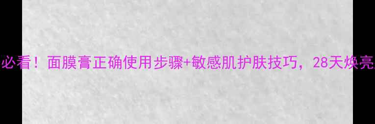 四季必看面膜膏正确使用步骤敏感肌护肤技巧28天焕亮肌