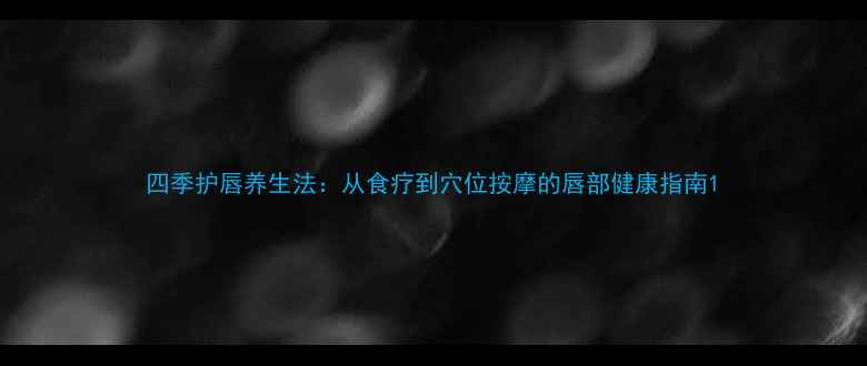 四季护唇养生法从食疗到穴位按摩的唇部健康指南