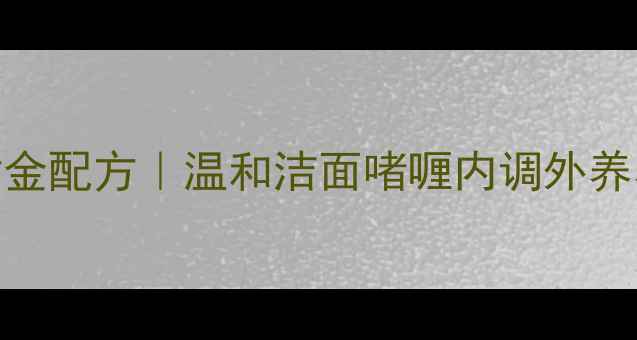 图片 四季焕颜黄金配方｜温和洁面啫喱内调外养养成水光肌