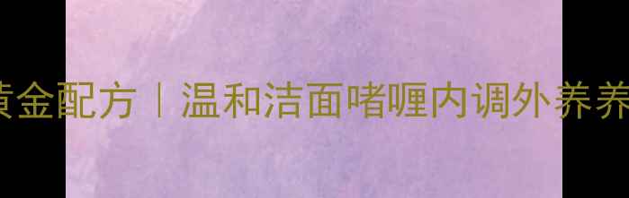 图片 四季焕颜黄金配方｜温和洁面啫喱内调外养养成水光肌2