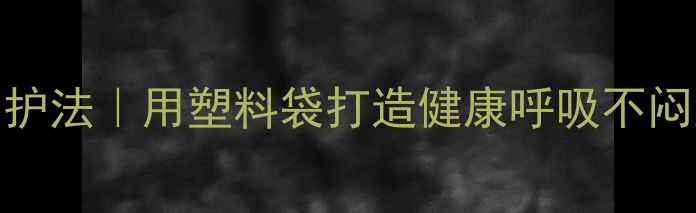 四季衣物速干养护法用塑料袋打造健康呼吸不闷汗的衣物护理术