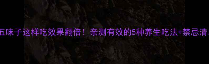 四季调理秘籍五味子这样吃效果翻倍亲测有效的5种养生吃法禁忌清单收藏备用