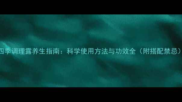 四季调理露养生指南科学使用方法与功效全附搭配禁忌