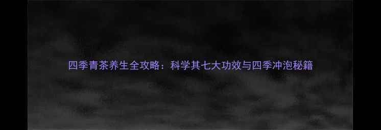 四季青茶养生全攻略科学其七大功效与四季冲泡秘籍