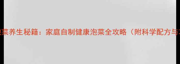 图片 四川泡菜养生秘籍：家庭自制健康泡菜全攻略（附科学配方与功效）