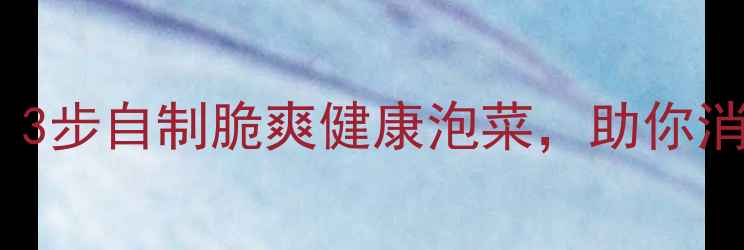 四川泡萝卜养生秘方3步自制脆爽健康泡菜助你消食开胃增强免疫力