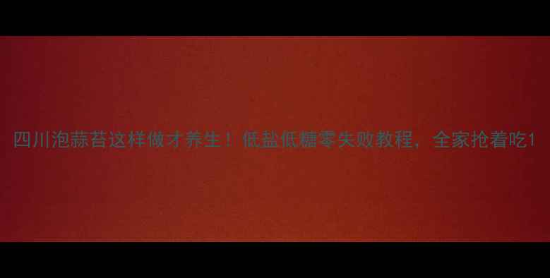 图片 四川泡蒜苔这样做才养生！低盐低糖零失败教程，全家抢着吃1