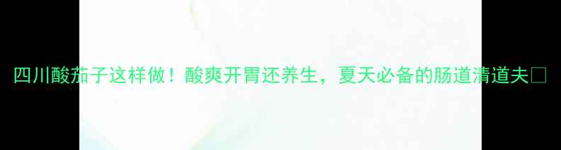 图片 四川酸茄子这样做！酸爽开胃还养生，夏天必备的肠道清道夫🌿