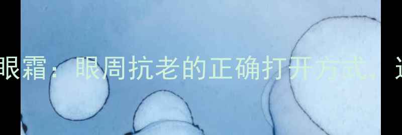 四环素可的松眼膏VS天然眼霜眼周抗老的正确打开方式这3个误区很多人还在犯