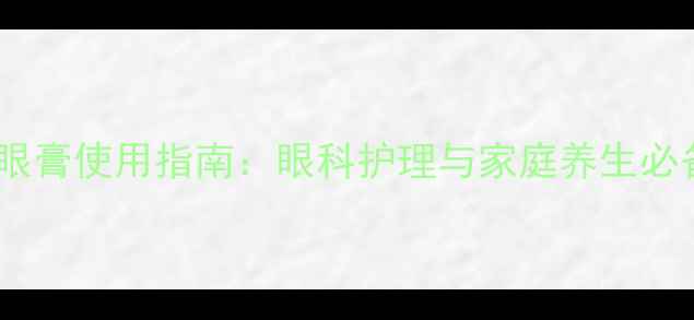 图片 四环素可的松眼膏使用指南：眼科护理与家庭养生必备的三大功效1