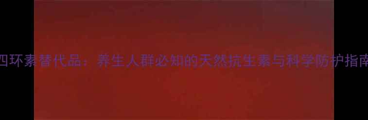 图片 四环素替代品：养生人群必知的天然抗生素与科学防护指南