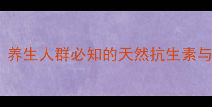 四环素替代品养生人群必知的天然抗生素与科学防护指南