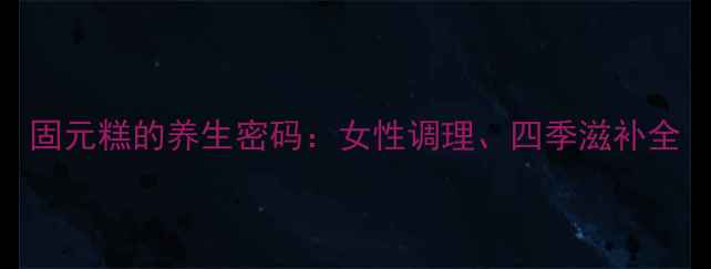 图片 固元糕的养生密码：女性调理、四季滋补全