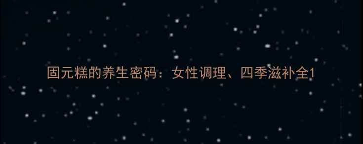 固元糕的养生密码女性调理四季滋补全